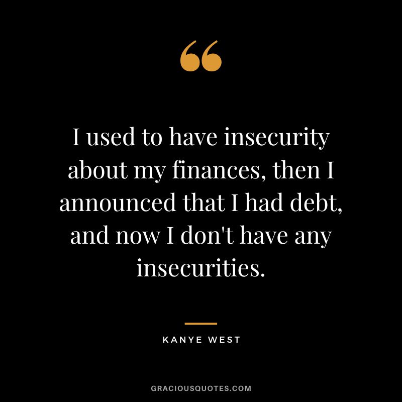 I used to have insecurity about my finances, then I announced that I had debt, and now I don't have any insecurities. - Kanye West