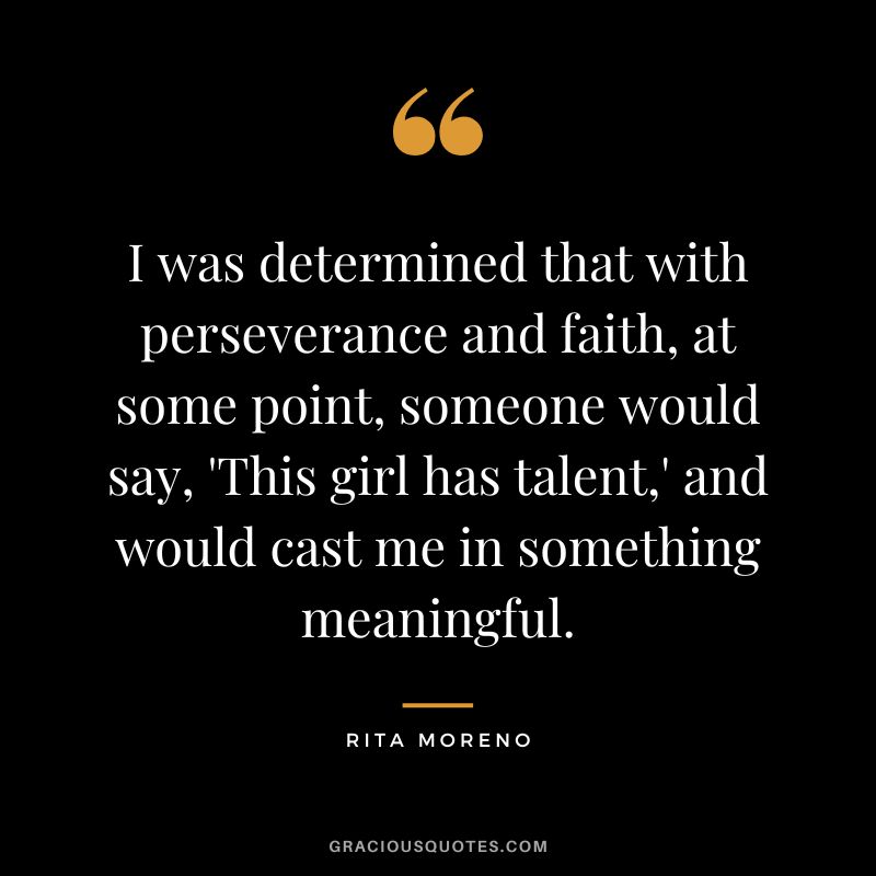 I was determined that with perseverance and faith, at some point, someone would say, 'This girl has talent,' and would cast me in something meaningful. - Rita Moreno