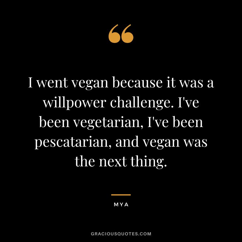 I went vegan because it was a willpower challenge. I've been vegetarian, I've been pescatarian, and vegan was the next thing. - Mya