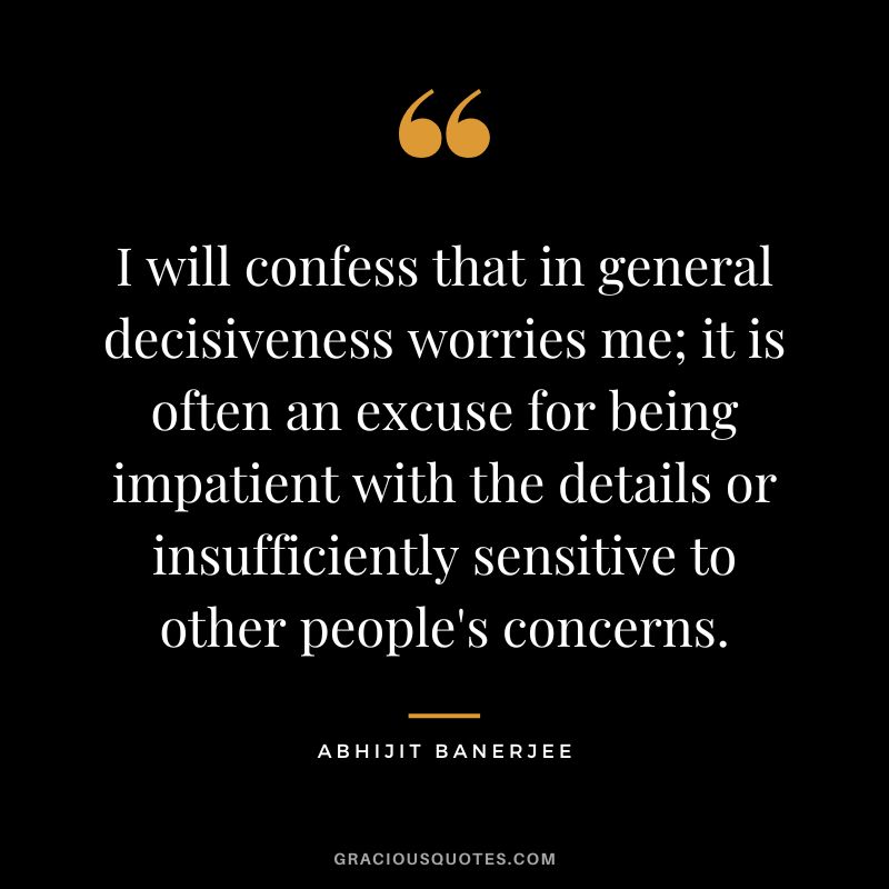 I will confess that in general decisiveness worries me; it is often an excuse for being impatient with the details or insufficiently sensitive to other people's concerns. - Abhijit Banerjee