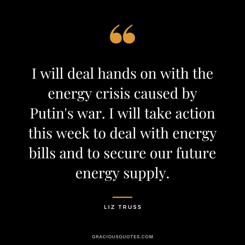 I will deal hands on with the energy crisis caused by Putin's war. I will take action this week to deal with energy bills and to secure our future energy supply.