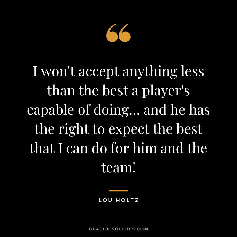 I won't accept anything less than the best a player's capable of doing… and he has the right to expect the best that I can do for him and the team!