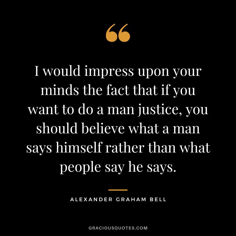 I would impress upon your minds the fact that if you want to do a man justice, you should believe what a man says himself rather than what people say he says.