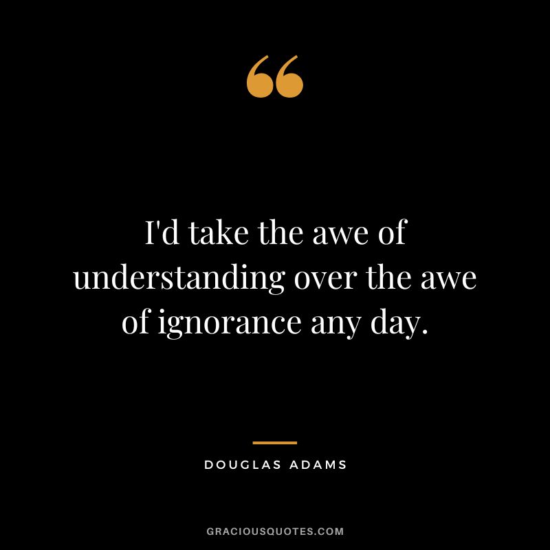 I'd take the awe of understanding over the awe of ignorance any day. - Douglas Adams