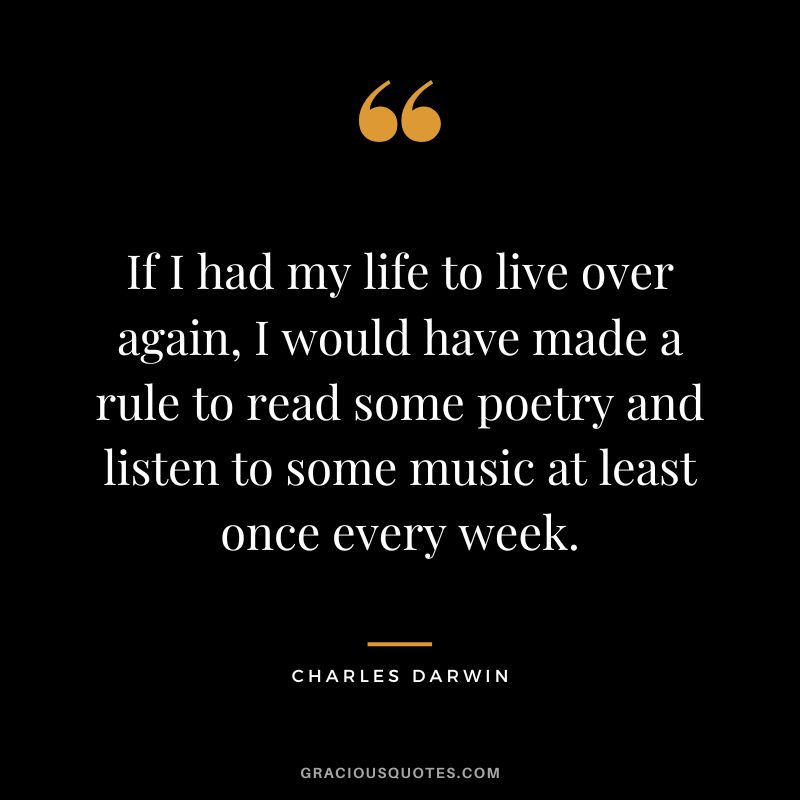 If I had my life to live over again, I would have made a rule to read some poetry and listen to some music at least once every week.