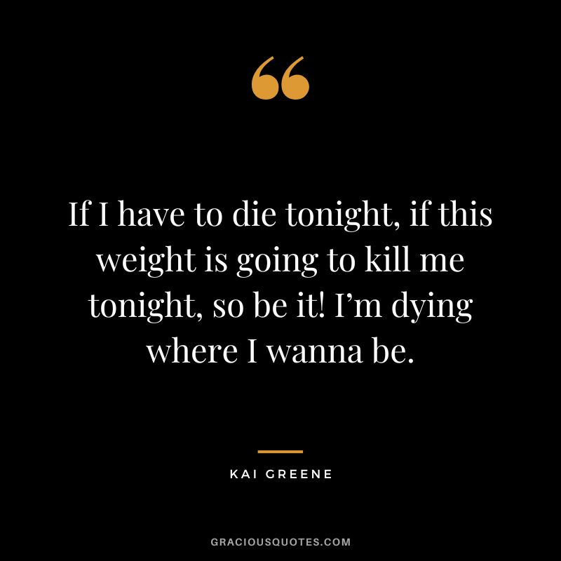 If I have to die tonight, if this weight is going to kill me tonight, so be it! I’m dying where I wanna be. - Kai Greene