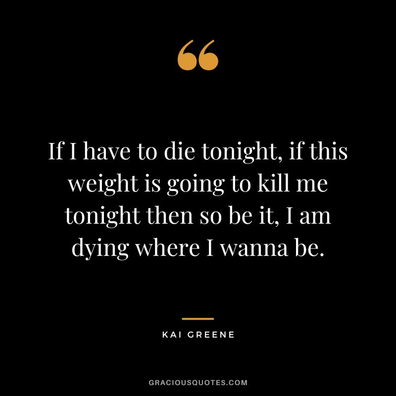 If I have to die tonight, if this weight is going to kill me tonight then so be it, I am dying where I wanna be.