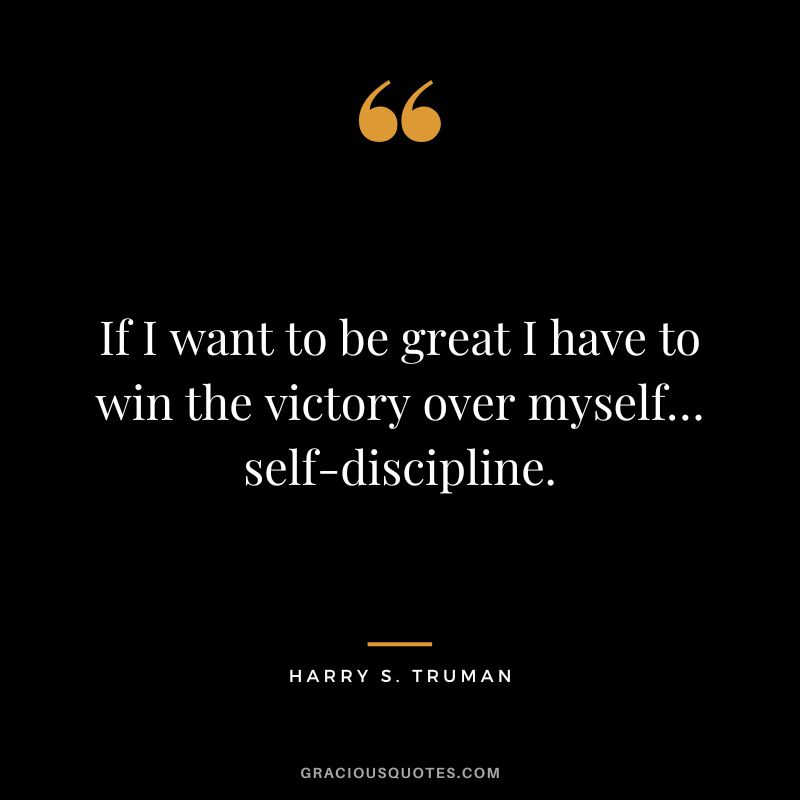 If I want to be great I have to win the victory over myself… self-discipline. - Harry S. Truman