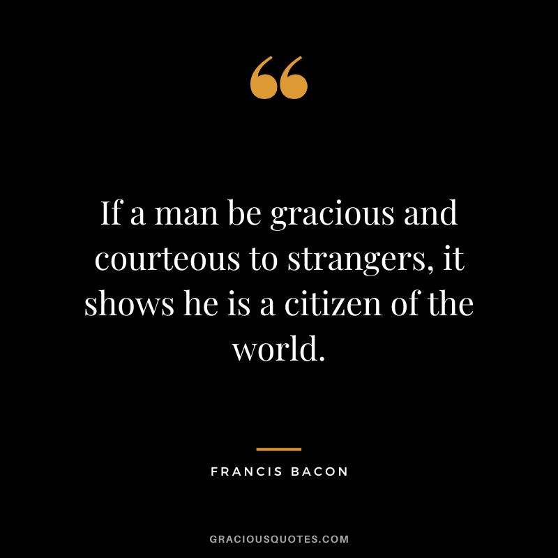 If a man be gracious and courteous to strangers, it shows he is a citizen of the world. - Francis Bacon