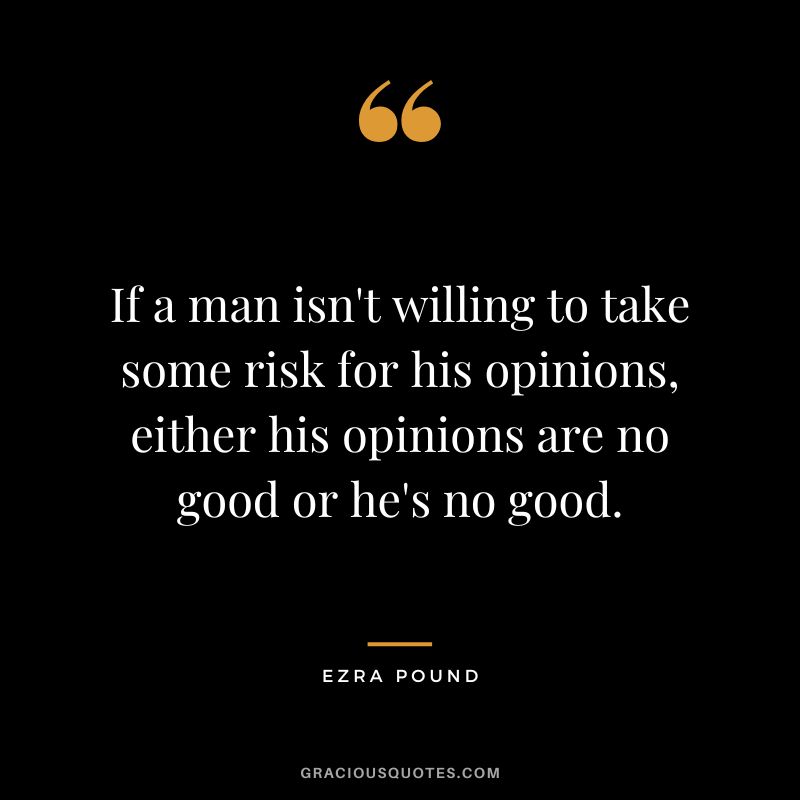 If a man isn't willing to take some risk for his opinions, either his opinions are no good or he's no good.