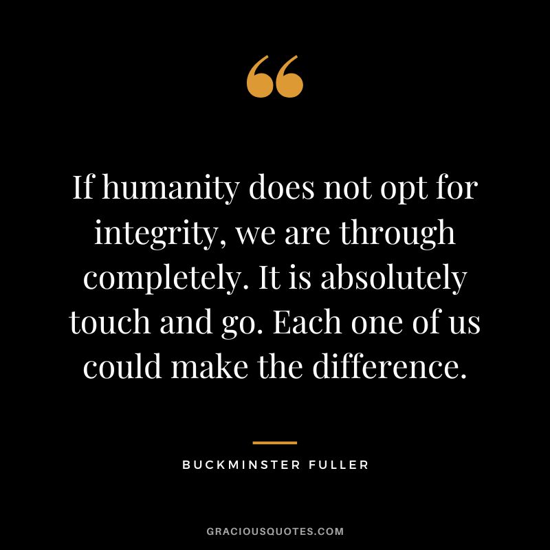 If humanity does not opt for integrity, we are through completely. It is absolutely touch and go. Each one of us could make the difference.