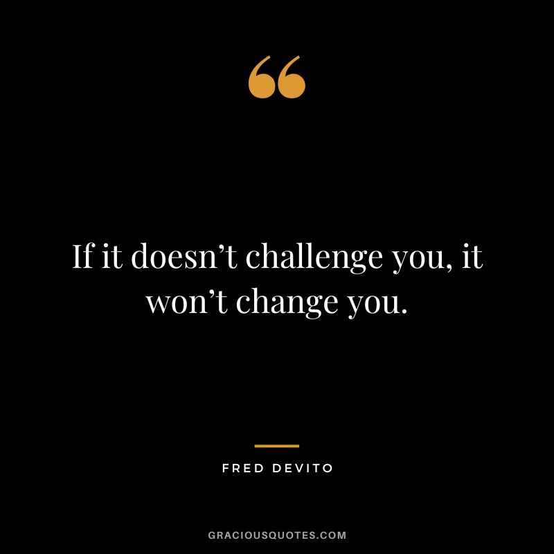 If it doesn’t challenge you, it won’t change you. - Fred Devito