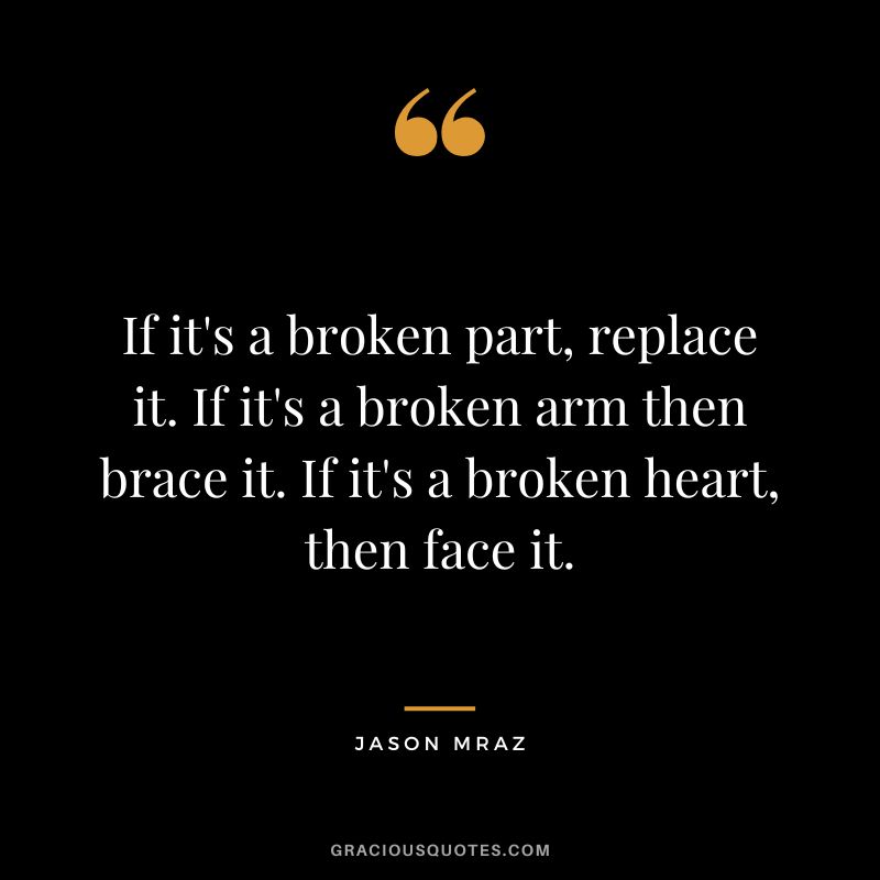 If it's a broken part, replace it. If it's a broken arm then brace it. If it's a broken heart, then face it.