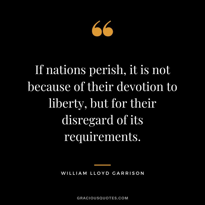 If nations perish, it is not because of their devotion to liberty, but for their disregard of its requirements. - William Lloyd Garrison