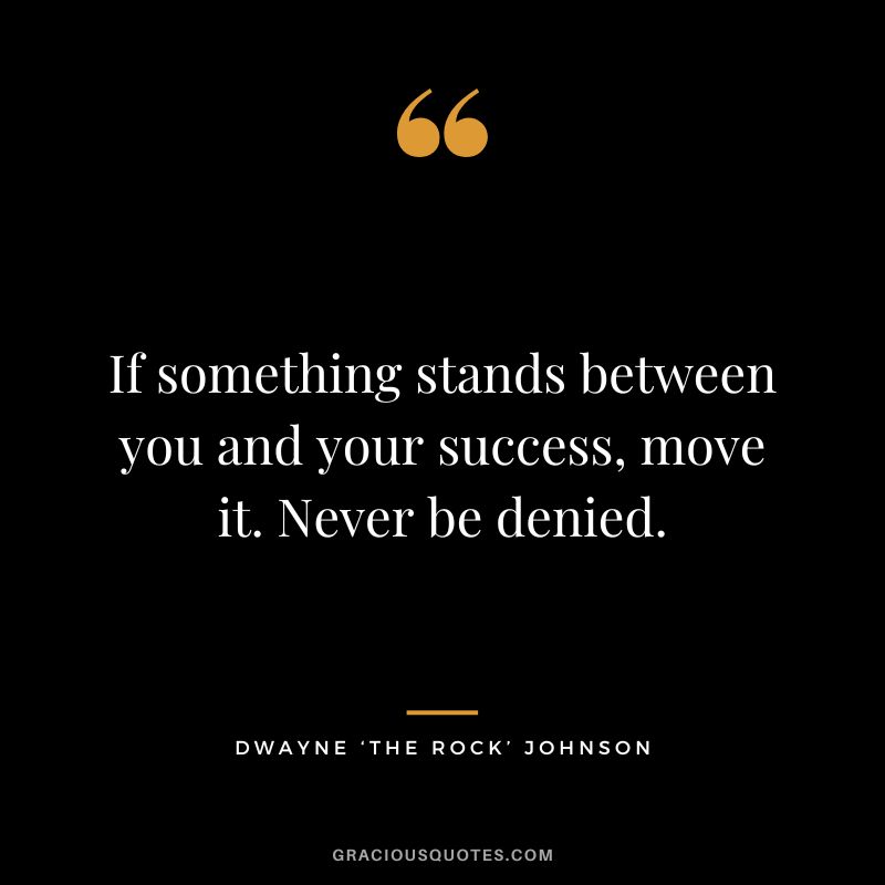 If something stands between you and your success, move it. Never be denied. - Dwayne ‘The Rock’ Johnson