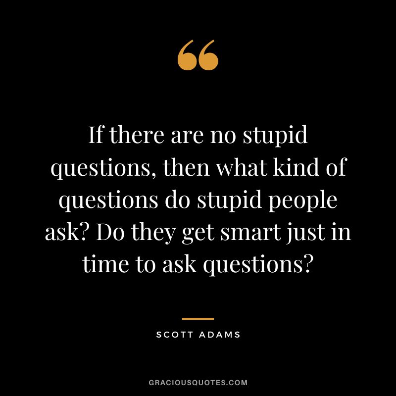 If there are no stupid questions, then what kind of questions do stupid people ask Do they get smart just in time to ask questions - Scott Adams