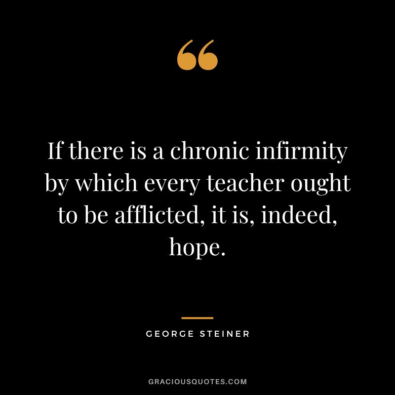 If there is a chronic infirmity by which every teacher ought to be afflicted, it is, indeed, hope.