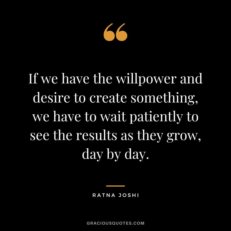 If we have the willpower and desire to create something, we have to wait patiently to see the results as they grow, day by day. - Ratna Joshi