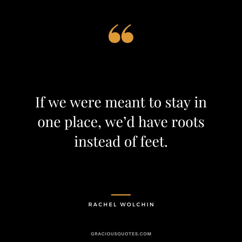 If we were meant to stay in one place, we’d have roots instead of feet. - Rachel Wolchin