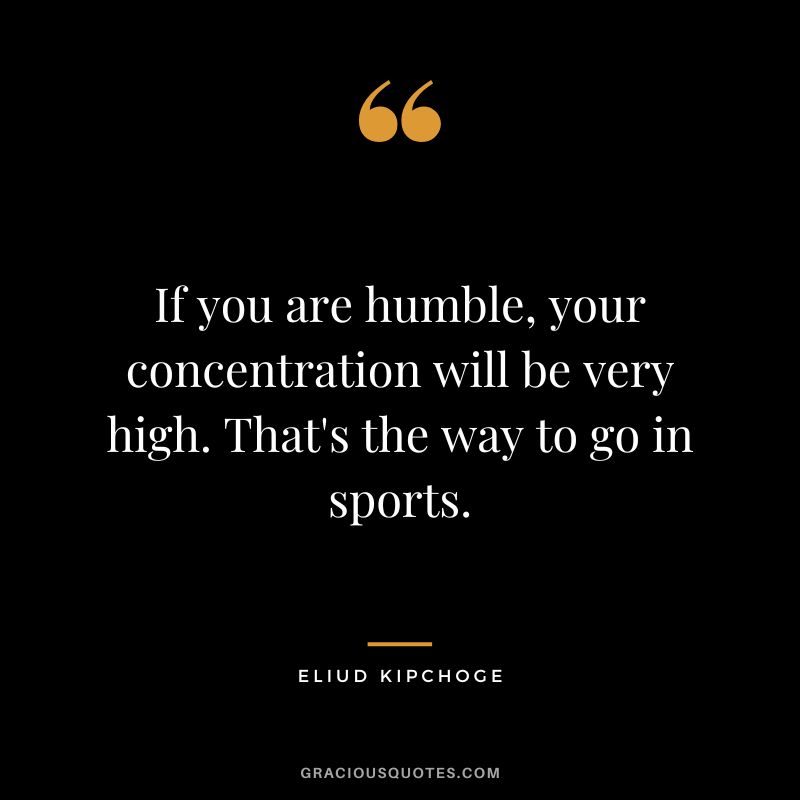 If you are humble, your concentration will be very high. That's the way to go in sports. - Eliud Kipchoge
