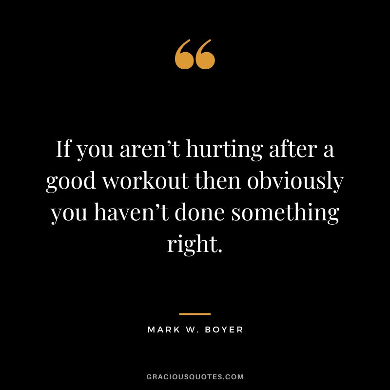 If you aren’t hurting after a good workout then obviously you haven’t done something right. - Mark W. Boyer