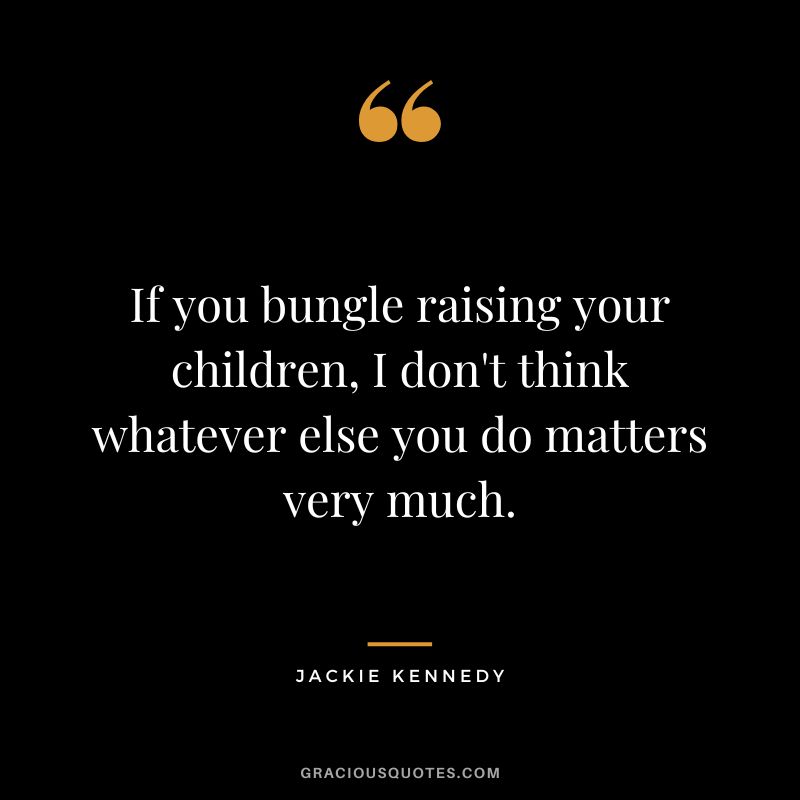 If you bungle raising your children, I don't think whatever else you do matters very much. - Jackie Kennedy