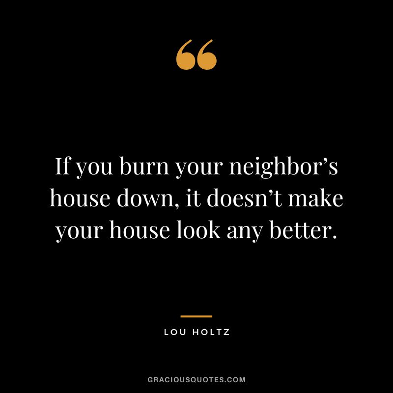 If you burn your neighbor’s house down, it doesn’t make your house look any better.