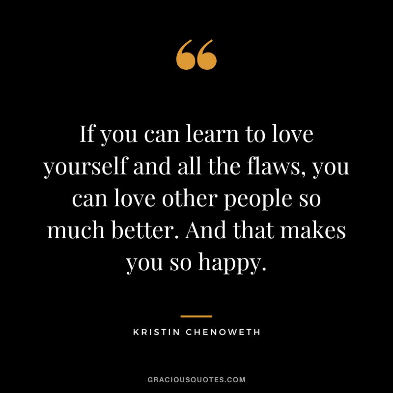 If you can learn to love yourself and all the flaws, you can love other people so much better. And that makes you so happy. - Kristin Chenoweth