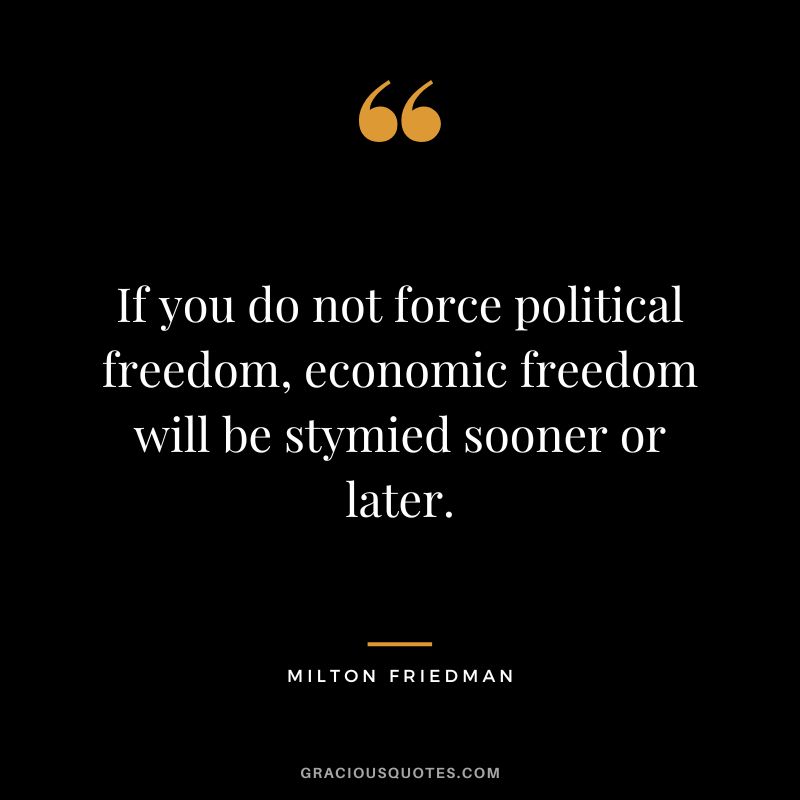 If you do not force political freedom, economic freedom will be stymied sooner or later.