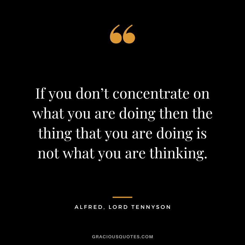If you don’t concentrate on what you are doing then the thing that you are doing is not what you are thinking. - Alfred, Lord Tennyson