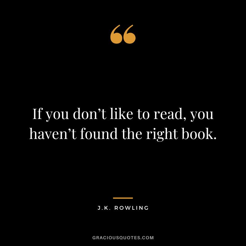 If you don’t like to read, you haven’t found the right book. - J.K. Rowling