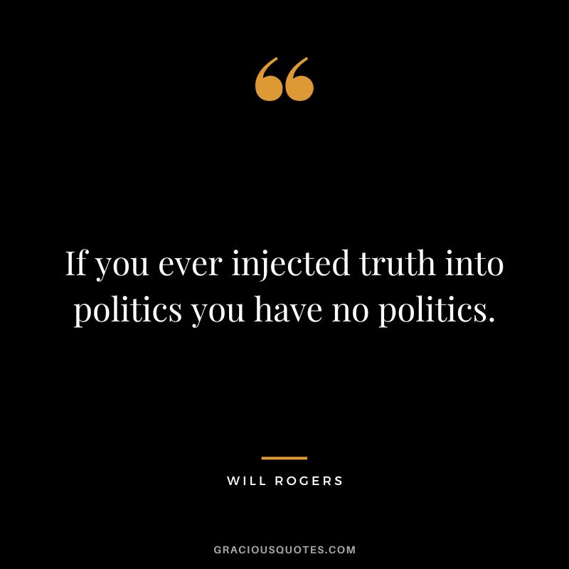 If you ever injected truth into politics you have no politics.