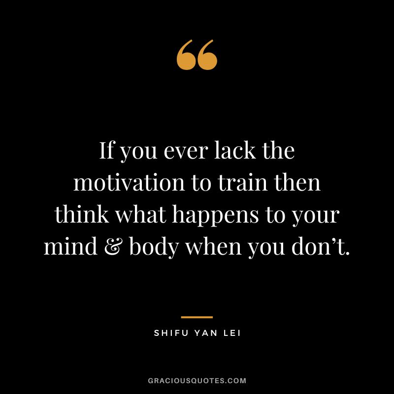 If you ever lack the motivation to train then think what happens to your mind & body when you don’t. - Shifu Yan Lei