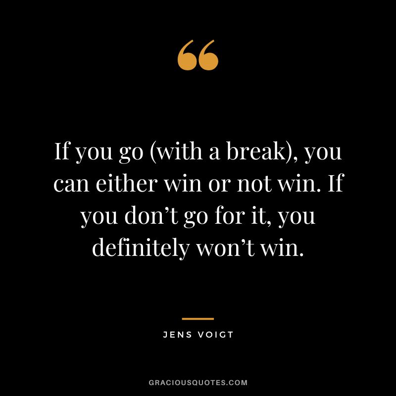 If you go (with a break), you can either win or not win. If you don’t go for it, you definitely won’t win. - Jens Voigt
