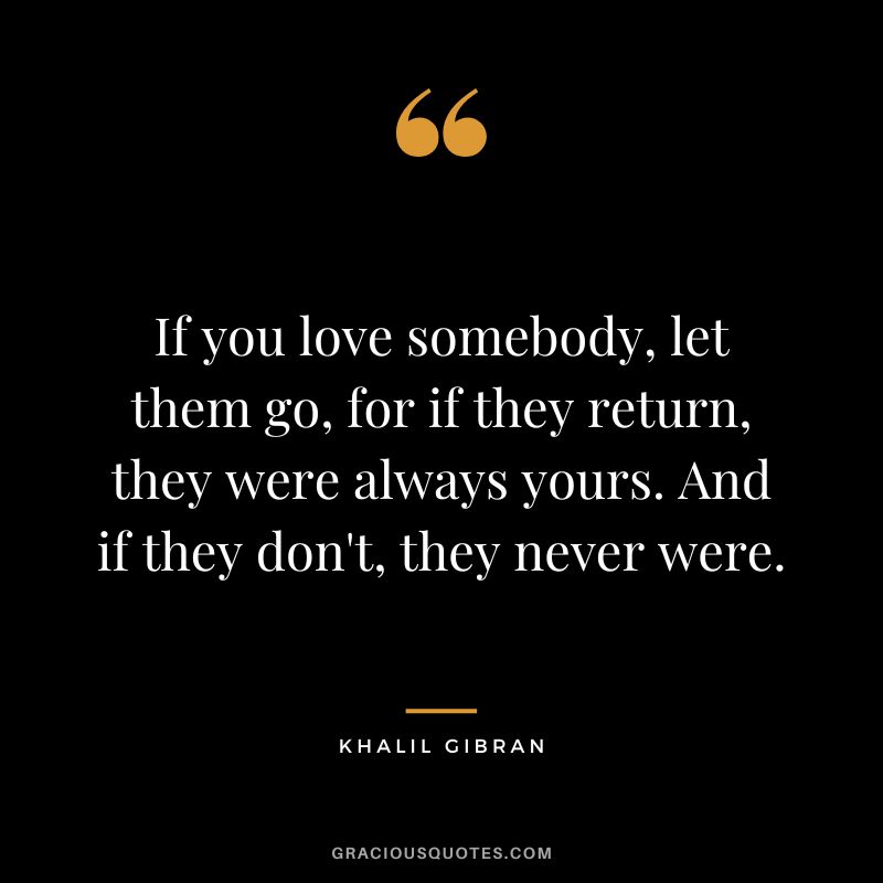 If you love somebody, let them go, for if they return, they were always yours. And if they don't, they never were. - Khalil Gibran