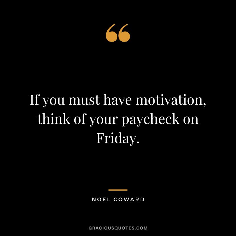 If you must have motivation, think of your paycheck on Friday. - Noel Coward