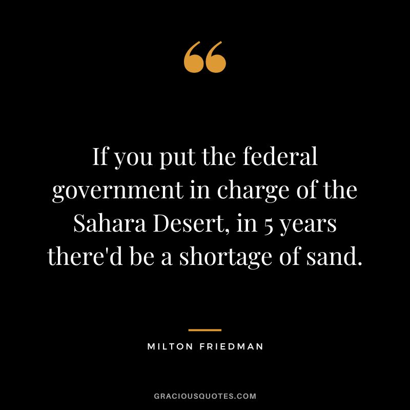 If you put the federal government in charge of the Sahara Desert, in 5 years there'd be a shortage of sand.