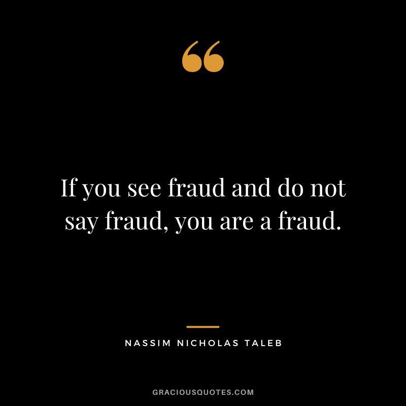 If you see fraud and do not say fraud, you are a fraud.
