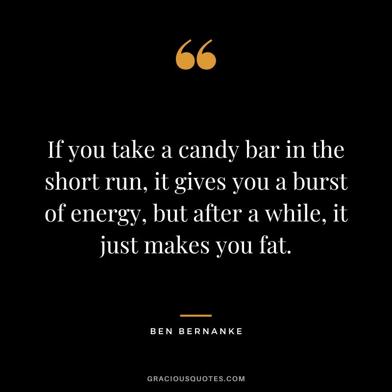 If you take a candy bar in the short run, it gives you a burst of energy, but after a while, it just makes you fat.