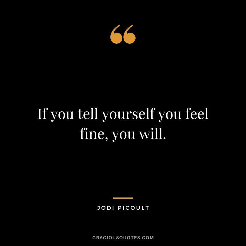 If you tell yourself you feel fine, you will. - Jodi Picoult