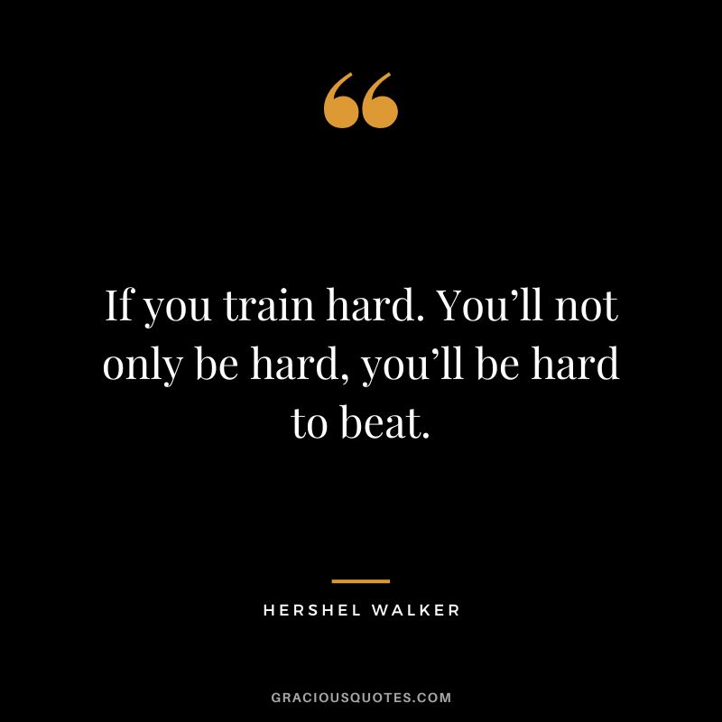 If you train hard. You’ll not only be hard, you’ll be hard to beat. - Hershel Walker