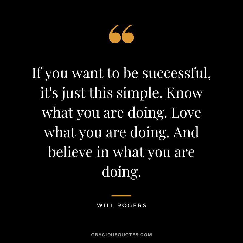 If you want to be successful, it's just this simple. Know what you are doing. Love what you are doing. And believe in what you are doing.