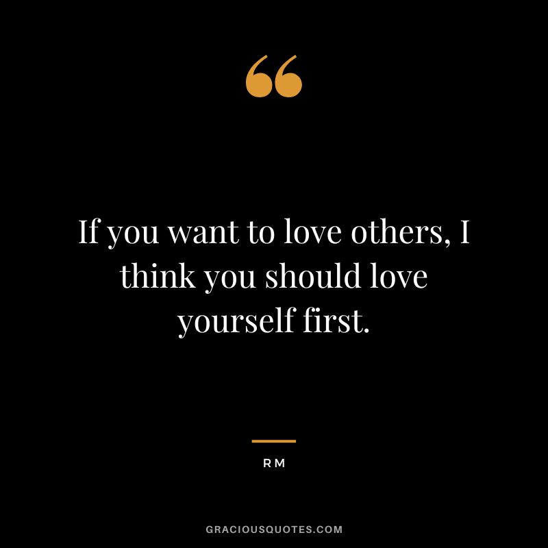 If you want to love others, I think you should love yourself first. - RM