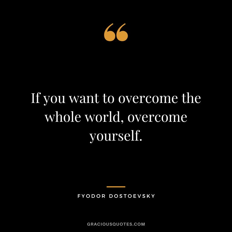 If you want to overcome the whole world, overcome yourself.