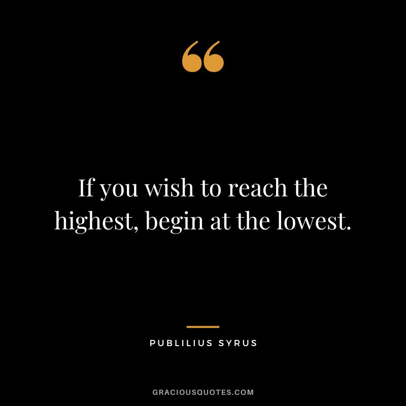 If you wish to reach the highest, begin at the lowest.