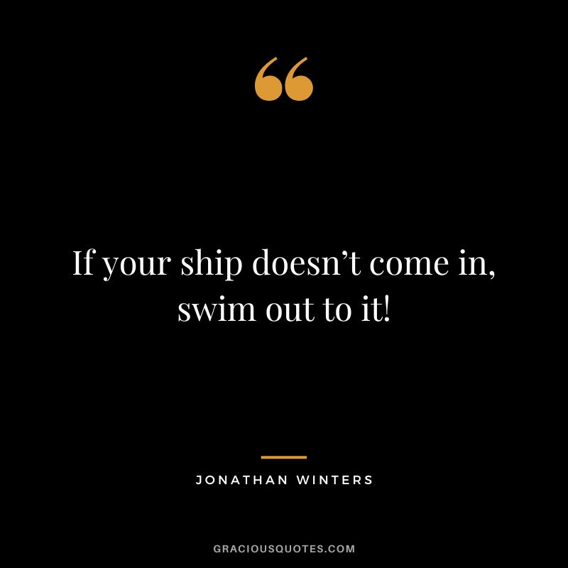 If your ship doesn’t come in, swim out to it! - Jonathan Winters