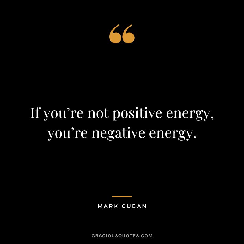 If you’re not positive energy, you’re negative energy. - Mark Cuban