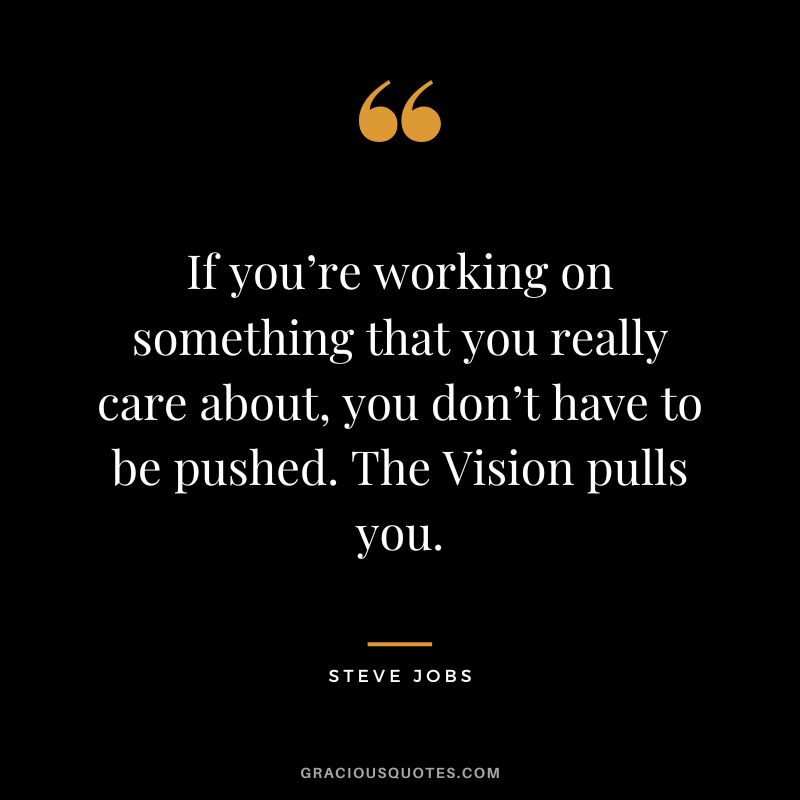 If you’re working on something that you really care about, you don’t have to be pushed. The Vision pulls you. - Steve Jobs