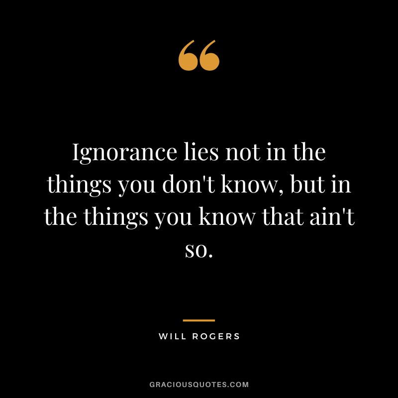 Ignorance lies not in the things you don't know, but in the things you know that ain't so.
