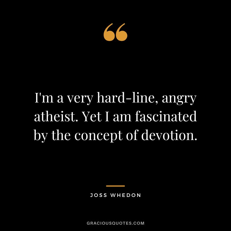 I'm a very hard-line, angry atheist. Yet I am fascinated by the concept of devotion. - Joss Whedon